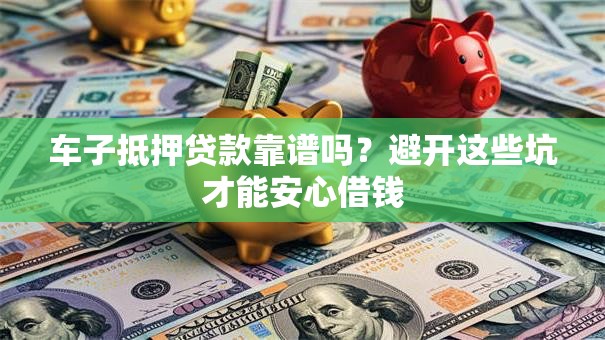 车子抵押贷款靠谱吗？避开这些坑才能安心借钱