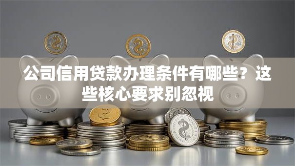 公司信用贷款办理条件有哪些?这些核心要求别忽视 公司信用贷款办理条件有哪些?这些核心要求别忽视