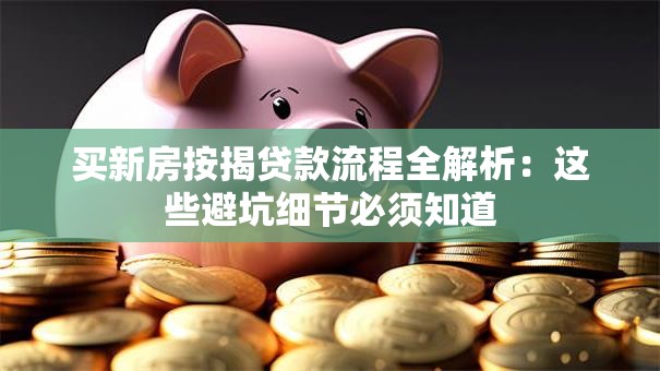 买新房按揭贷款流程全解析:这些避坑细节必须知道 买新房按揭贷款流程全解析:这些避坑细节必须知道