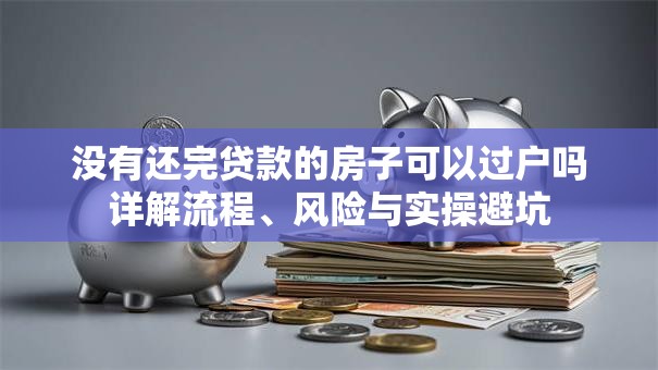 没有还完贷款的房子可以过户吗详解流程、风险与实操避坑 没有还完贷款的房子可以过户吗详解流程、风险与实操避坑