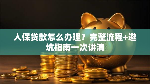 人保贷款怎么办理?完整流程+避坑指南一次讲清 人保贷款怎么办理?完整流程+避坑指南一次讲清