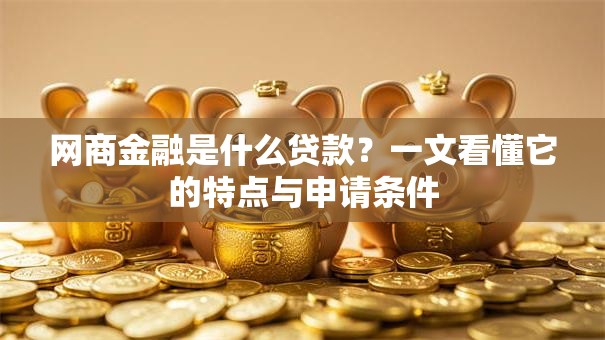 网商金融是什么贷款？一文看懂它的特点与申请条件