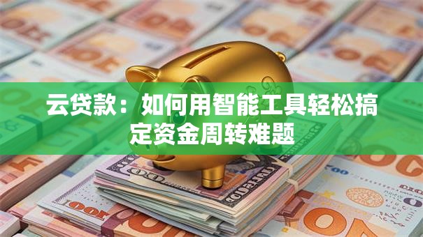 云贷款:如何用智能工具轻松搞定资金周转难题 云贷款:如何用智能工具轻松搞定资金周转难题