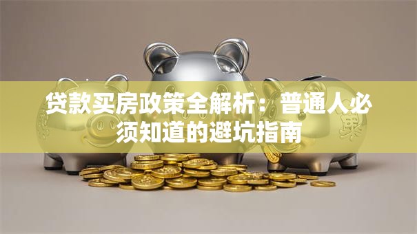 贷款买房政策全解析:普通人必须知道的避坑指南 贷款买房政策全解析:普通人必须知道的避坑指南