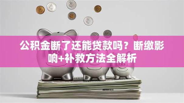 公积金断了还能贷款吗?断缴影响+补救方法全解析 公积金断了还能贷款吗?断缴影响+补救方法全解析