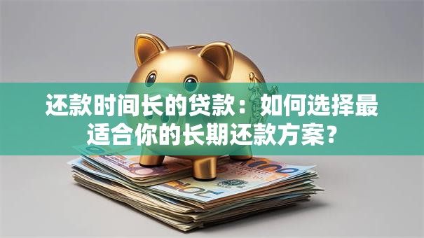 还款时间长的贷款:如何选择最适合你的长期还款方案? 还款时间长的贷款:如何选择最适合你的长期还款方案?