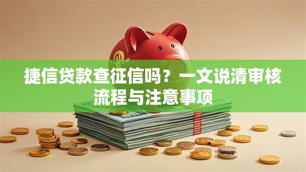 捷信贷款查征信吗?一文说清审核流程与注意事项 捷信贷款查征信吗?一文说清审核流程与注意事项