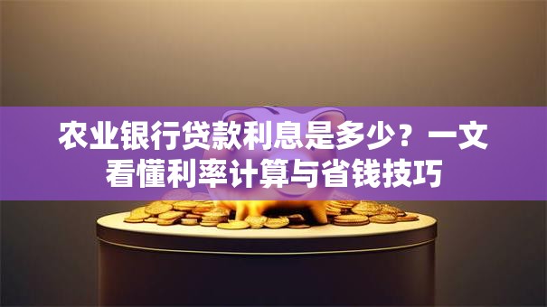 农业银行贷款利息是多少?一文看懂利率计算与省钱技巧 农业银行贷款利息是多少?一文看懂利率计算与省钱技巧