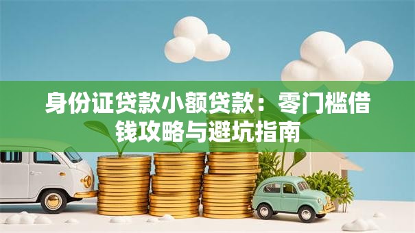 身份证贷款小额贷款:零门槛借钱攻略与避坑指南 身份证贷款小额贷款:零门槛借钱攻略与避坑指南