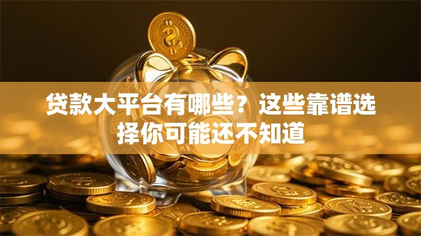贷款大平台有哪些？这些靠谱选择你可能还不知道