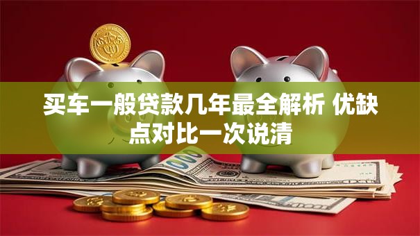 买车一般贷款几年最全解析 优缺点对比一次说清 买车一般贷款几年最全解析 优缺点对比一次说清