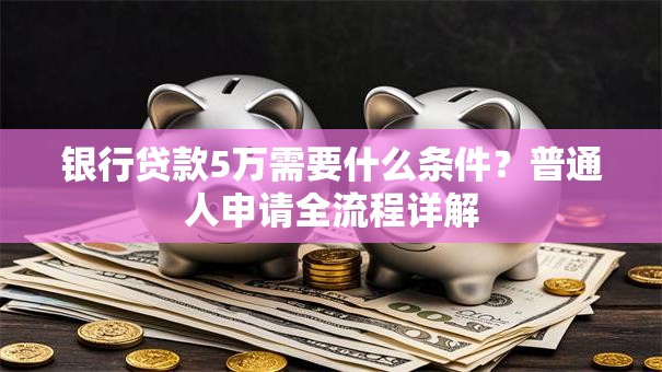 银行贷款5万需要什么条件？普通人申请全流程详解