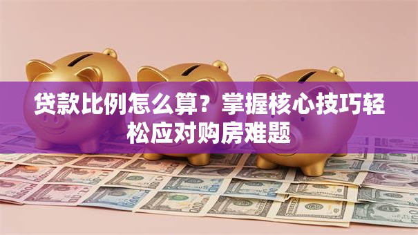 贷款比例怎么算?掌握核心技巧轻松应对购房难题 贷款比例怎么算?掌握核心技巧轻松应对购房难题