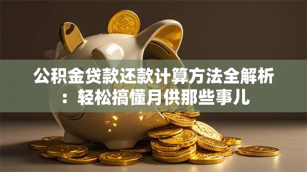 公积金贷款还款计算方法全解析:轻松搞懂月供那些事儿 公积金贷款还款计算方法全解析:轻松搞懂月供那些事儿