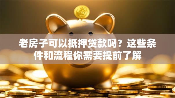 老房子可以抵押贷款吗?这些条件和流程你需要提前了解 老房子可以抵押贷款吗?这些条件和流程你需要提前了解