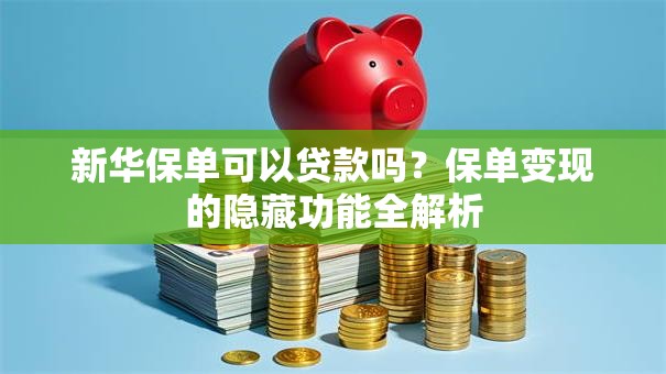 新华保单可以贷款吗?保单变现的隐藏功能全解析 新华保单可以贷款吗?保单变现的隐藏功能全解析