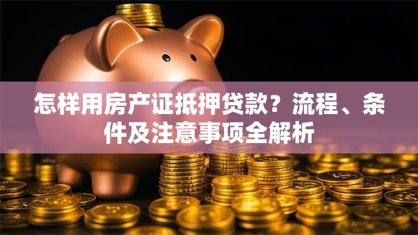 怎样用房产证抵押贷款?流程、条件及注意事项全解析 怎样用房产证抵押贷款?流程、条件及注意事项全解析