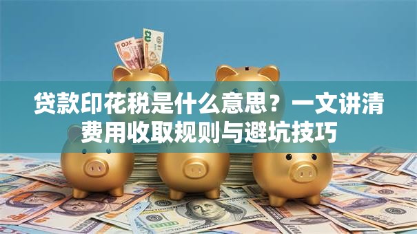 贷款印花税是什么意思?一文讲清费用收取规则与避坑技巧 贷款印花税是什么意思?一文讲清费用收取规则与避坑技巧