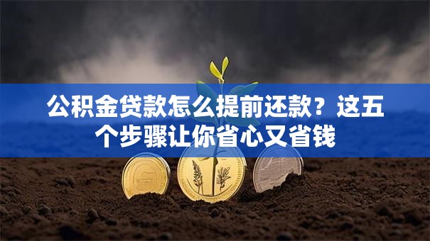 公积金贷款怎么提前还款?这五个步骤让你省心又省钱 公积金贷款怎么提前还款?这五个步骤让你省心又省钱