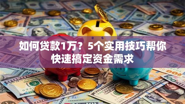 如何贷款1万?5个实用技巧帮你快速搞定资金需求 如何贷款1万?5个实用技巧帮你快速搞定资金需求