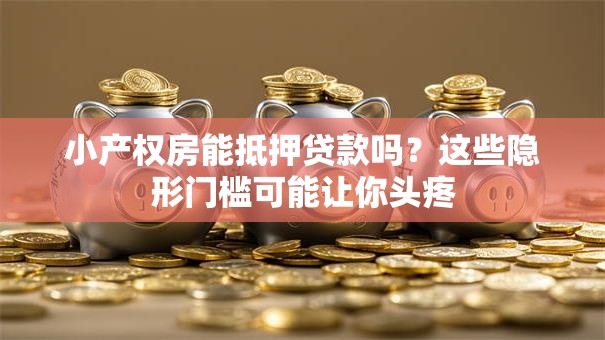 小产权房能抵押贷款吗?这些隐形门槛可能让你头疼 小产权房能抵押贷款吗?这些隐形门槛可能让你头疼