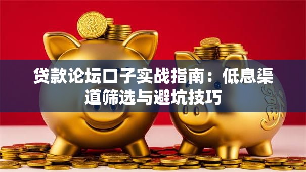 贷款论坛口子实战指南：低息渠道筛选与避坑技巧