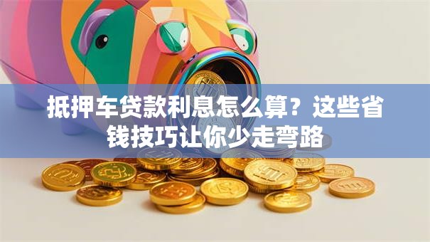 抵押车贷款利息怎么算?这些省钱技巧让你少走弯路 抵押车贷款利息怎么算?这些省钱技巧让你少走弯路