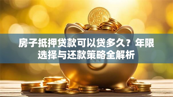 房子抵押贷款可以贷多久?年限选择与还款策略全解析 房子抵押贷款可以贷多久?年限选择与还款策略全解析