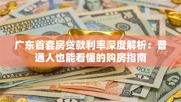广东首套房贷款利率深度解析:普通人也能看懂的购房指南 广东首套房贷款利率深度解析:普通人也能看懂的购房指南