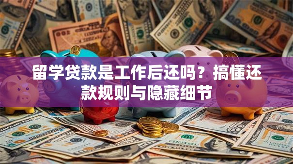 留学贷款是工作后还吗?搞懂还款规则与隐藏细节 留学贷款是工作后还吗?搞懂还款规则与隐藏细节