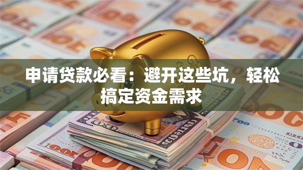 申请贷款必看:避开这些坑,轻松搞定资金需求 申请贷款必看:避开这些坑,轻松搞定资金需求