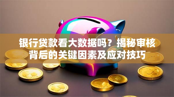 银行贷款看大数据吗?揭秘审核背后的关键因素及应对技巧 银行贷款看大数据吗?揭秘审核背后的关键因素及应对技巧