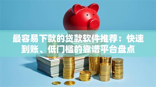 最容易下款的贷款软件推荐:快速到账、低门槛的靠谱平台盘点 最容易下款的贷款软件推荐:快速到账、低门槛的靠谱平台盘点