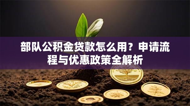 部队公积金贷款怎么用?申请流程与优惠政策全解析 部队公积金贷款怎么用?申请流程与优惠政策全解析