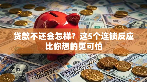贷款不还会怎样?这5个连锁反应比你想的更可怕 贷款不还会怎样?这5个连锁反应比你想的更可怕