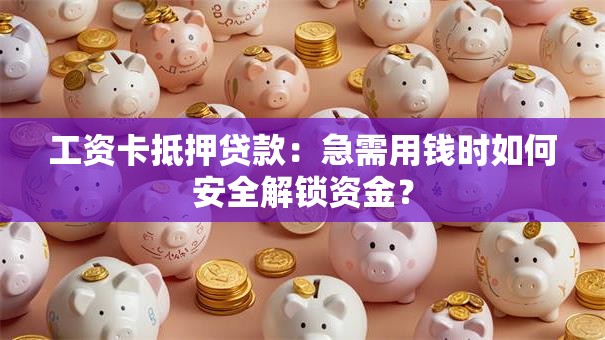工资卡抵押贷款:急需用钱时如何安全解锁资金? 工资卡抵押贷款:急需用钱时如何安全解锁资金?