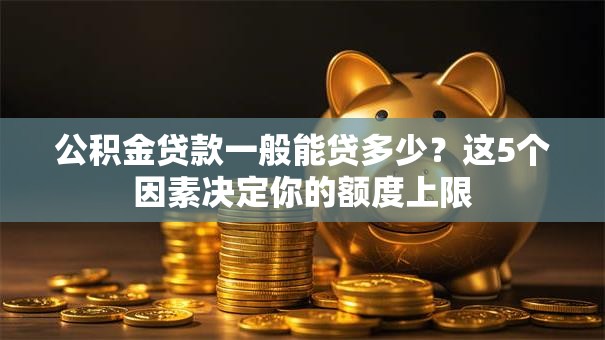 公积金贷款一般能贷多少?这5个因素决定你的额度上限 公积金贷款一般能贷多少?这5个因素决定你的额度上限