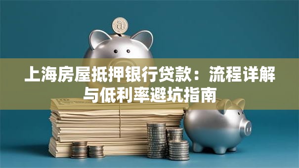 上海房屋抵押银行贷款：流程详解与低利率避坑指南