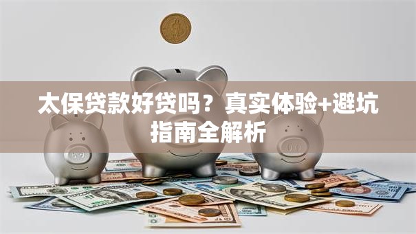 太保贷款好贷吗？真实体验+避坑指南全解析