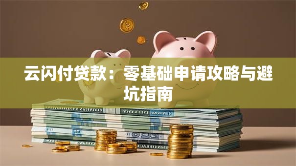 云闪付贷款:零基础申请攻略与避坑指南 云闪付贷款:零基础申请攻略与避坑指南