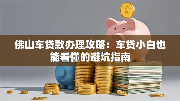 佛山车贷款办理攻略：车贷小白也能看懂的避坑指南