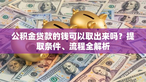 公积金贷款的钱可以取出来吗?提取条件、流程全解析 公积金贷款的钱可以取出来吗?提取条件、流程全解析