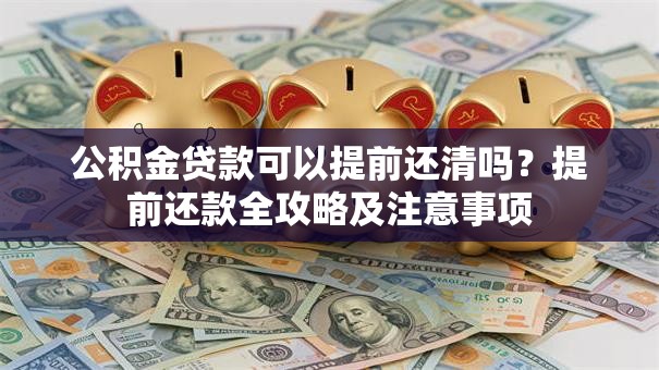 公积金贷款可以提前还清吗？提前还款全攻略及注意事项
