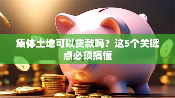 集体土地可以贷款吗？这5个关键点必须搞懂