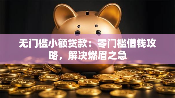 无门槛小额贷款：零门槛借钱攻略，解决燃眉之急