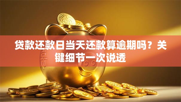 贷款还款日当天还款算逾期吗？关键细节一次说透