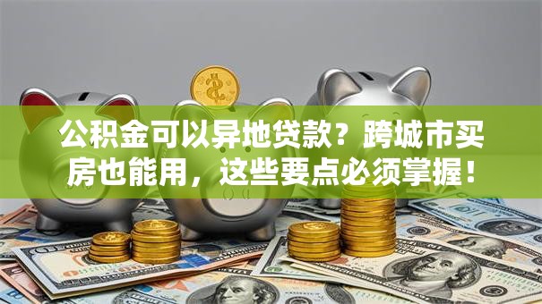公积金可以异地贷款？跨城市买房也能用，这些要点必须掌握！
