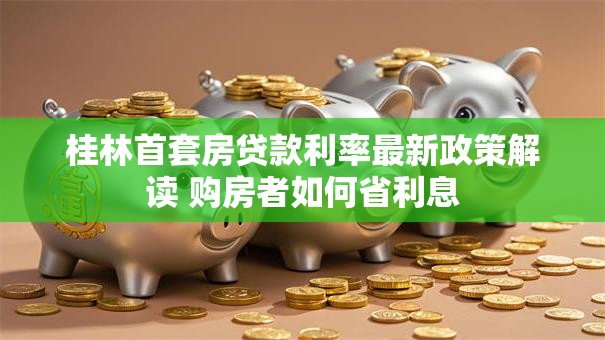 桂林首套房贷款利率最新政策解读 购房者如何省利息
