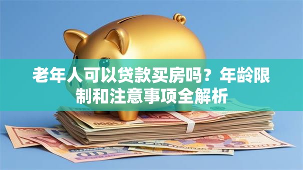 老年人可以贷款买房吗？年龄限制和注意事项全解析