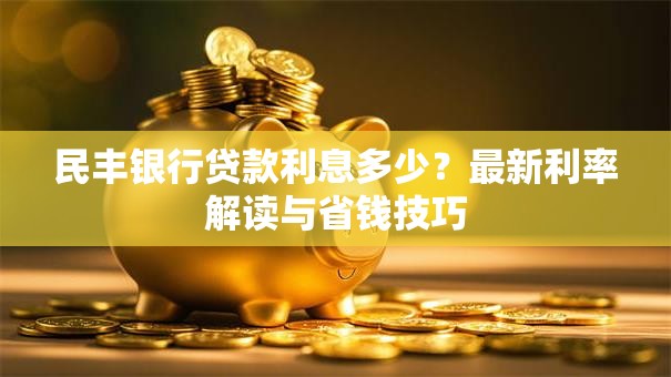 民丰银行贷款利息多少?最新利率解读与省钱技巧 民丰银行贷款利息多少?最新利率解读与省钱技巧